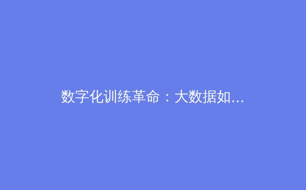 数字化训练革命：大数据如何重塑现代体育竞技格局 - 2