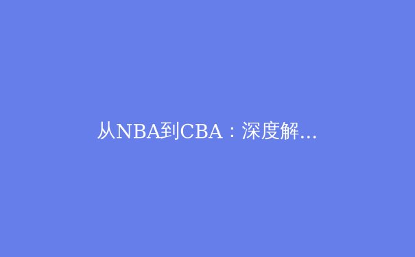 从NBA到CBA：深度解析现代篮球的战术演变与球星价值 - 2