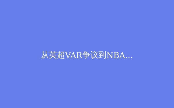 从英超VAR争议到NBA负荷管理：现代体育的技术伦理与竞技本质博弈
