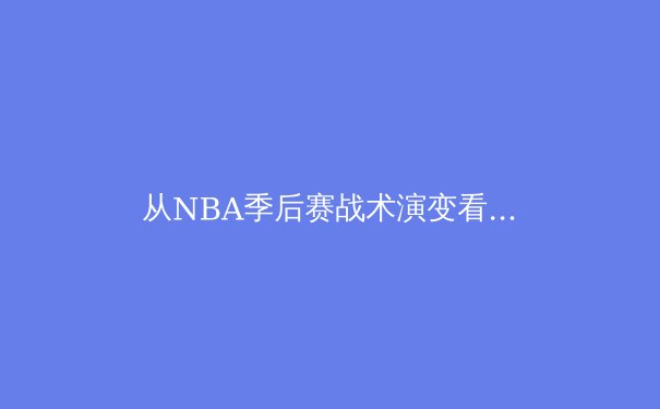 从NBA季后赛战术演变看现代篮球发展趋势：数据分析如何重塑比赛逻辑 - 2