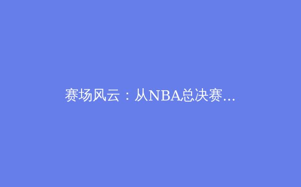 赛场风云：从NBA总决赛看现代篮球的战术演变与巨星价值 - 4