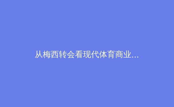 从梅西转会看现代体育商业版图：巨星迁移背后的资本逻辑与生态重构 - 4