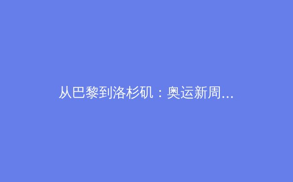 从巴黎到洛杉矶：奥运新周期下的中国军团挑战与机遇 - 2