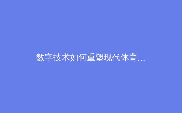 数字技术如何重塑现代体育：从训练分析到沉浸式观赛体验