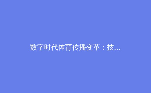 数字时代体育传播变革：技术如何重塑观赛体验与产业生态 - 3
