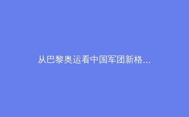 从巴黎奥运看中国军团新格局：传统优势巩固与新兴项目突破的双重奏 - 4